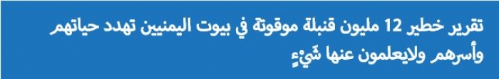 تقرير خطير 12 مليون قنبلة موقوتة في بيوت اليمنيين تهدد حياتهم وأسرهم ولايعلمون عنها شَيْءٍ